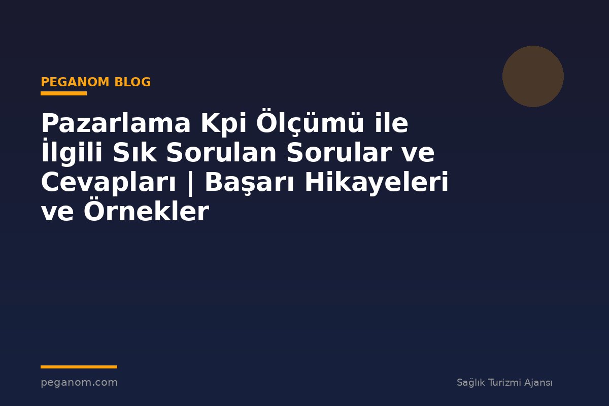 Pazarlama Kpi Ölçümü ile İlgili Sık Sorulan Sorular ve Cevapları | Başarı Hikayeleri ve Örnekler