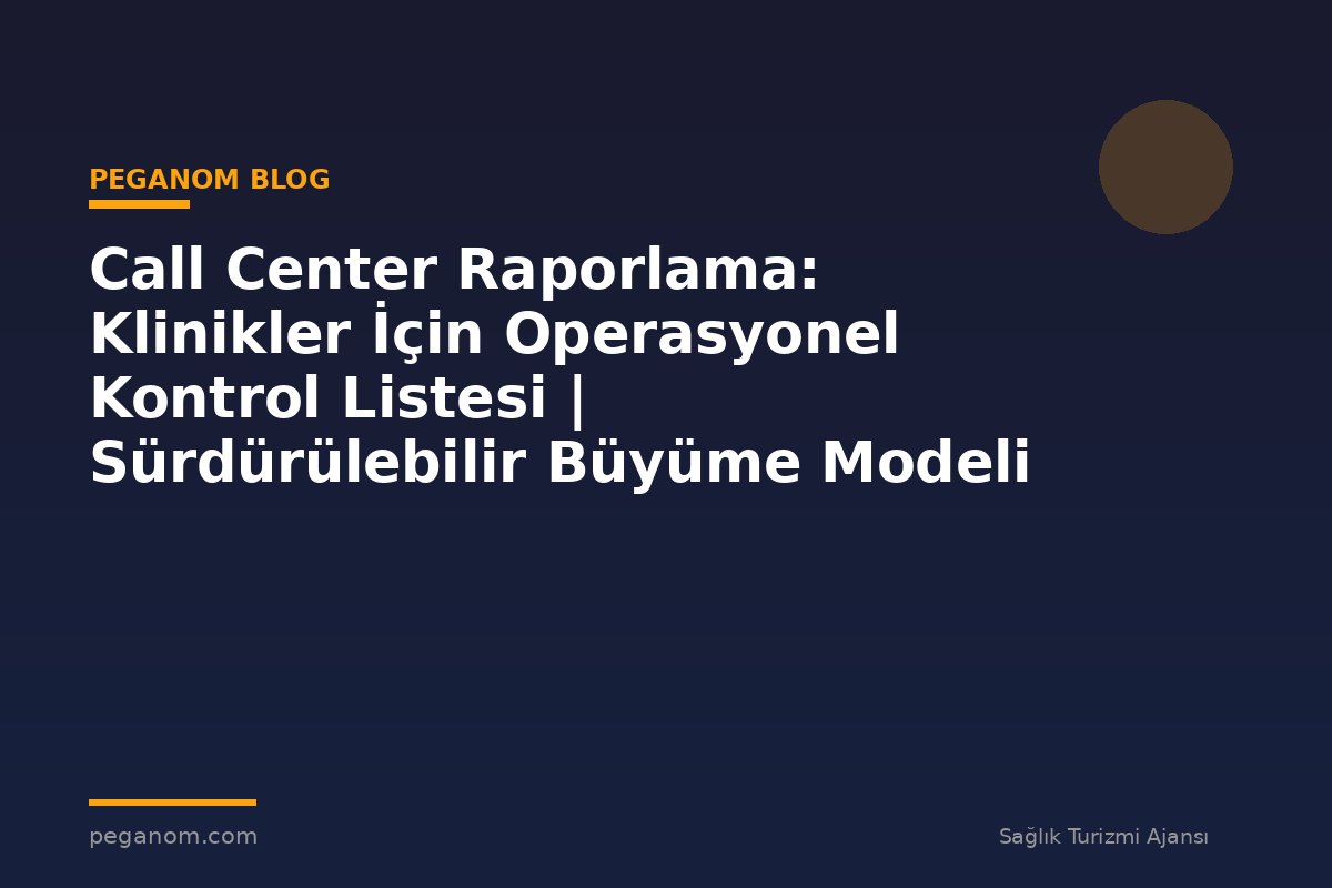 Call Center Raporlama: Klinikler İçin Operasyonel Kontrol Listesi | Sürdürülebilir Büyüme Modeli