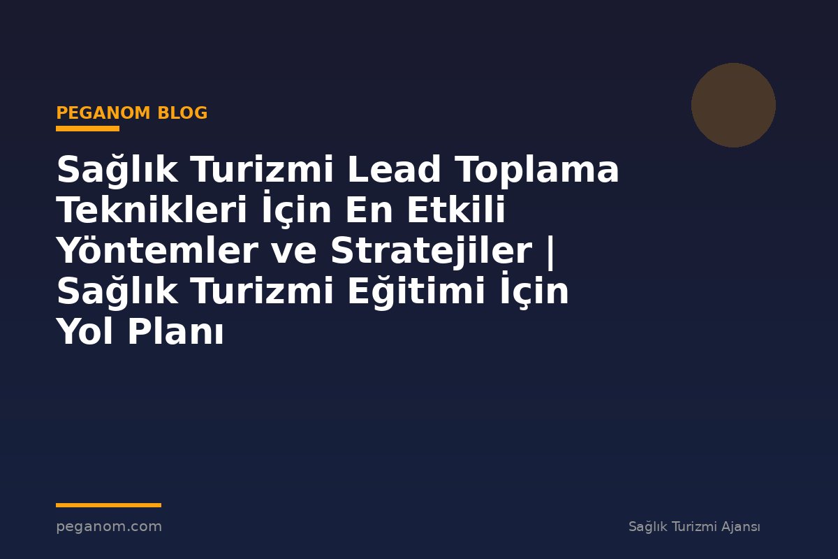 Sağlık Turizmi Lead Toplama Teknikleri İçin En Etkili Yöntemler ve Stratejiler | Sağlık Turizmi Eğitimi İçin Yol Planı