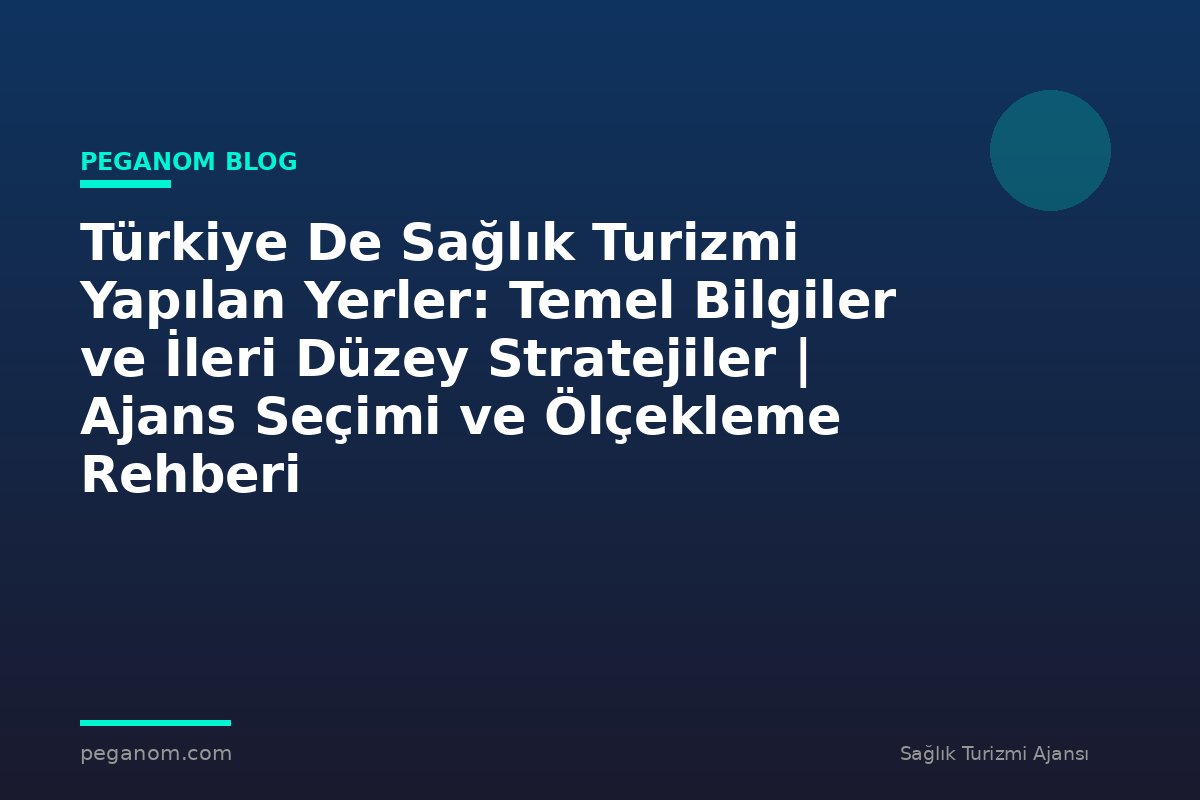 Türkiye De Sağlık Turizmi Yapılan Yerler: Temel Bilgiler ve İleri Düzey Stratejiler | Ajans Seçimi ve Ölçekleme Rehberi