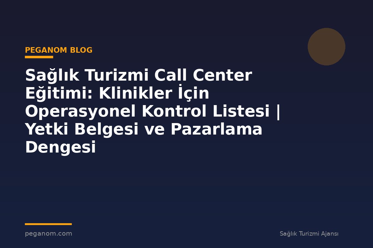 Sağlık Turizmi Call Center Eğitimi: Klinikler İçin Operasyonel Kontrol Listesi | Yetki Belgesi ve Pazarlama Dengesi