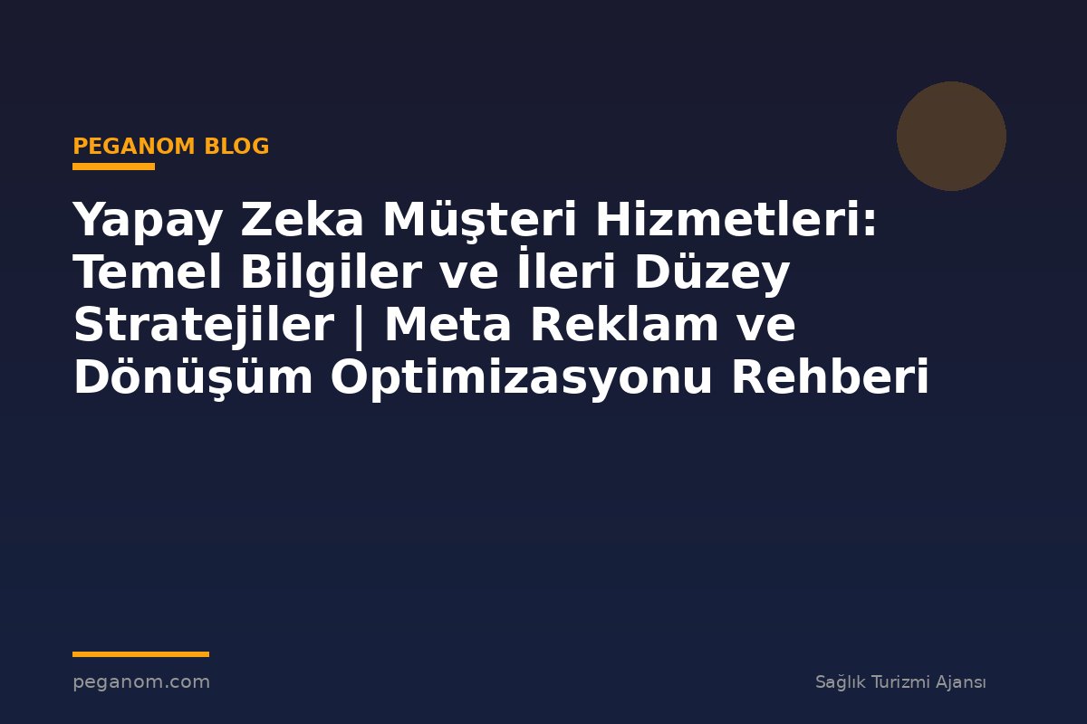 Yapay Zeka Müşteri Hizmetleri: Temel Bilgiler ve İleri Düzey Stratejiler | Meta Reklam ve Dönüşüm Optimizasyonu Rehberi