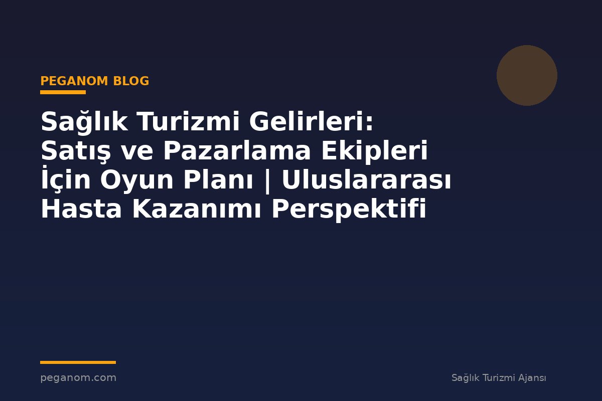 Sağlık Turizmi Gelirleri: Satış ve Pazarlama Ekipleri İçin Oyun Planı | Uluslararası Hasta Kazanımı Perspektifi