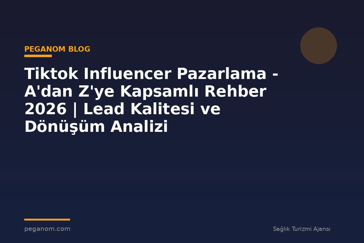 Tiktok Influencer Pazarlama - A'dan Z'ye Kapsamlı Rehber 2026 | Lead Kalitesi ve Dönüşüm Analizi