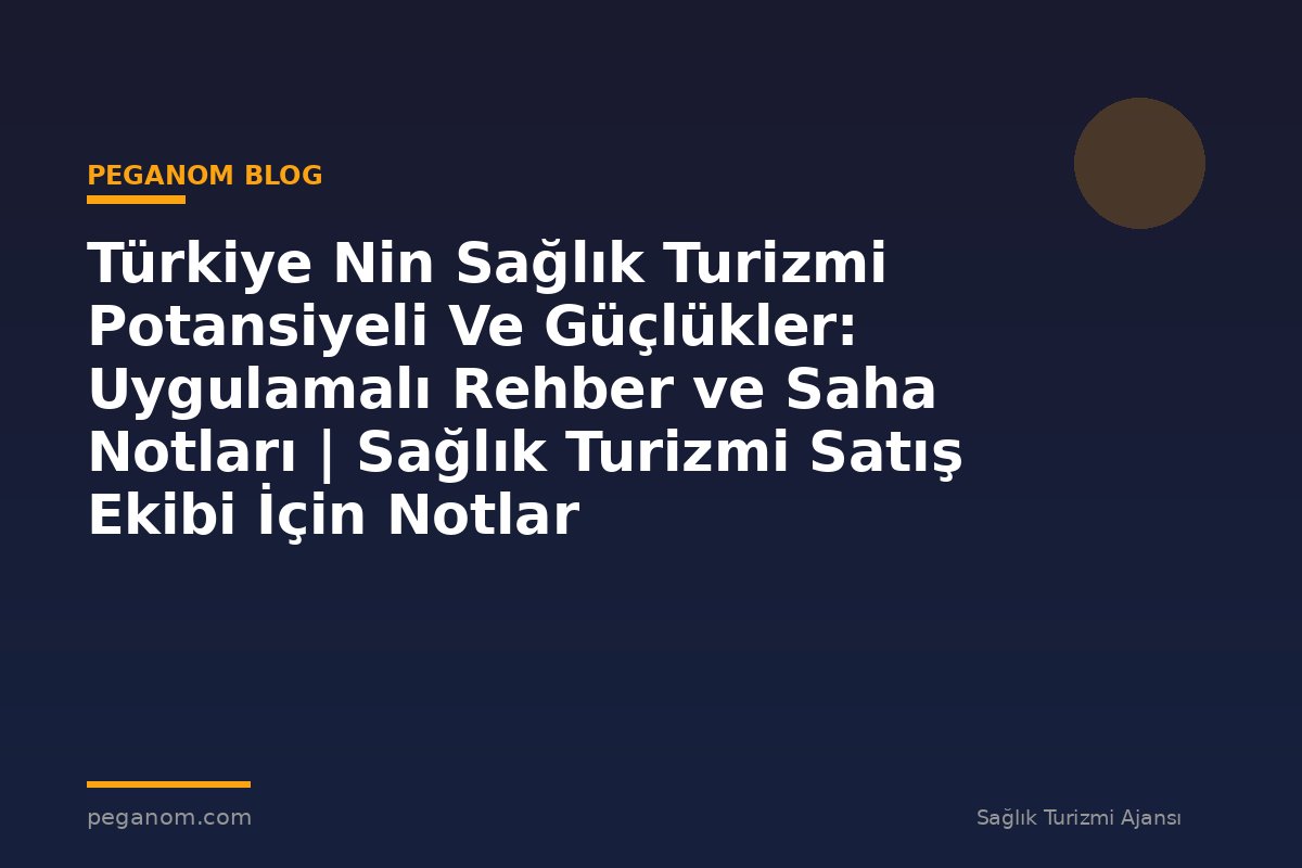 Türkiye Nin Sağlık Turizmi Potansiyeli Ve Güçlükler: Uygulamalı Rehber ve Saha Notları | Sağlık Turizmi Satış Ekibi İçin Notlar