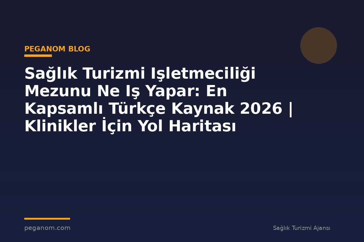 Sağlık Turizmi Işletmeciliği Mezunu Ne Iş Yapar: En Kapsamlı Türkçe Kaynak 2026 | Klinikler İçin Yol Haritası