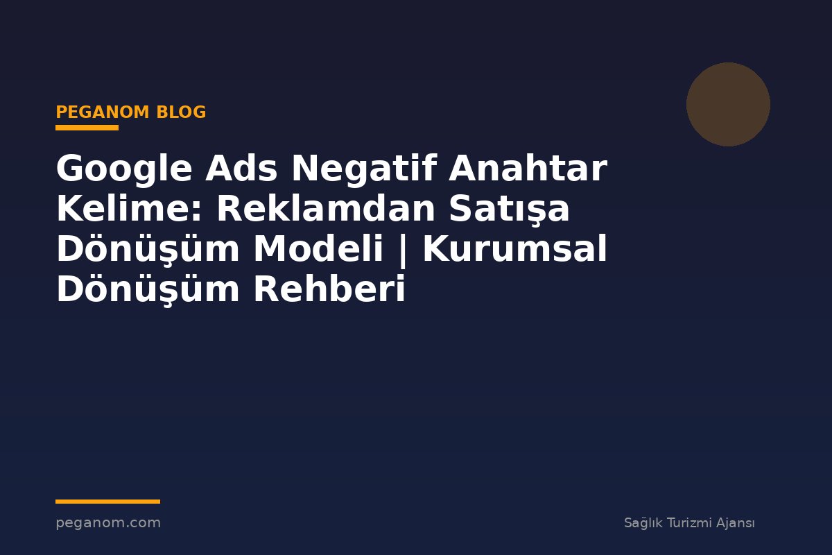 Google Ads Negatif Anahtar Kelime: Reklamdan Satışa Dönüşüm Modeli | Kurumsal Dönüşüm Rehberi
