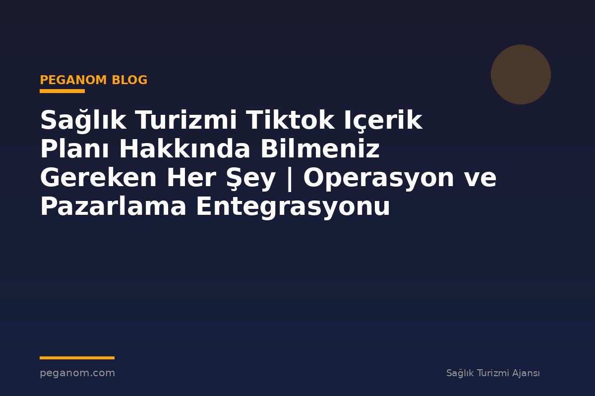 Sağlık Turizmi Tiktok Içerik Planı Hakkında Bilmeniz Gereken Her Şey | Operasyon ve Pazarlama Entegrasyonu