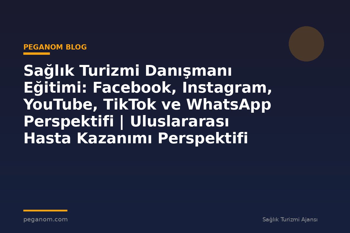 Sağlık Turizmi Danışmanı Eğitimi: Facebook, Instagram, YouTube, TikTok ve WhatsApp Perspektifi | Uluslararası Hasta Kazanımı Perspektifi