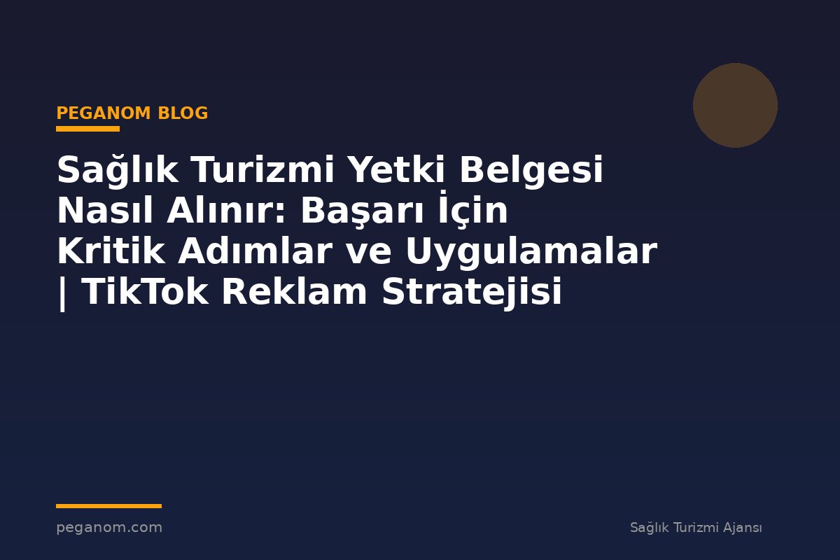 Sağlık Turizmi Yetki Belgesi Nasıl Alınır: Başarı İçin Kritik Adımlar ve Uygulamalar | TikTok Reklam Stratejisi