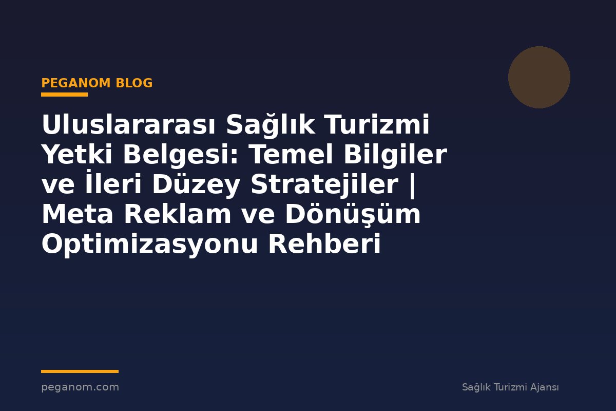 Uluslararası Sağlık Turizmi Yetki Belgesi: Temel Bilgiler ve İleri Düzey Stratejiler | Meta Reklam ve Dönüşüm Optimizasyonu Rehberi