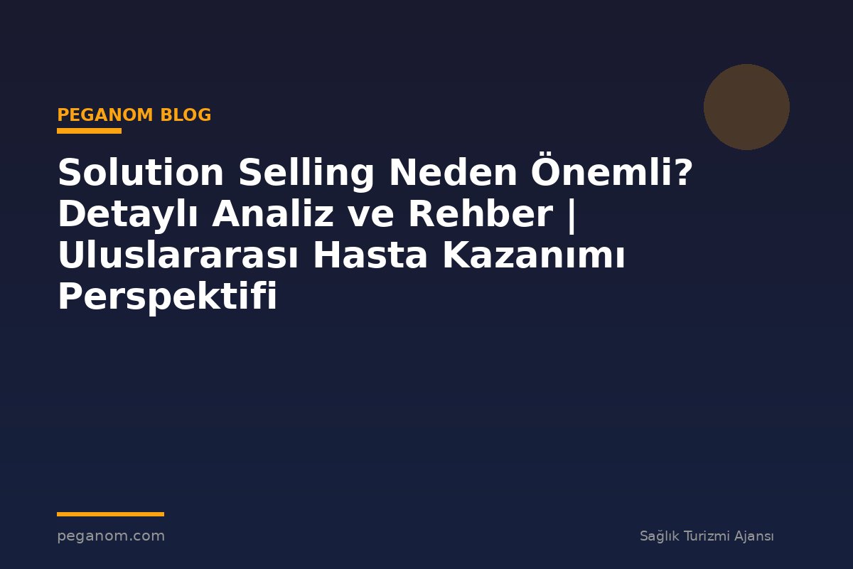 Solution Selling Neden Önemli? Detaylı Analiz ve Rehber | Uluslararası Hasta Kazanımı Perspektifi