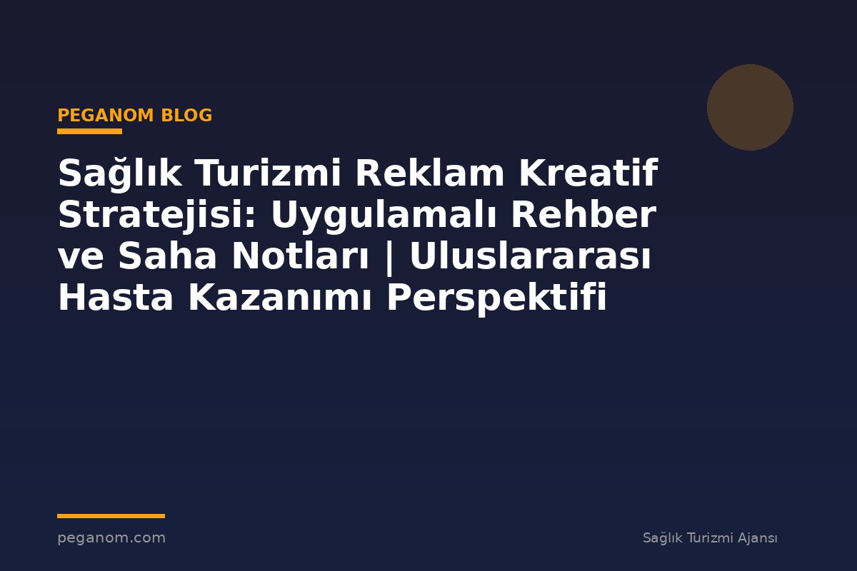 Sağlık Turizmi Reklam Kreatif Stratejisi: Uygulamalı Rehber ve Saha Notları | Uluslararası Hasta Kazanımı Perspektifi
