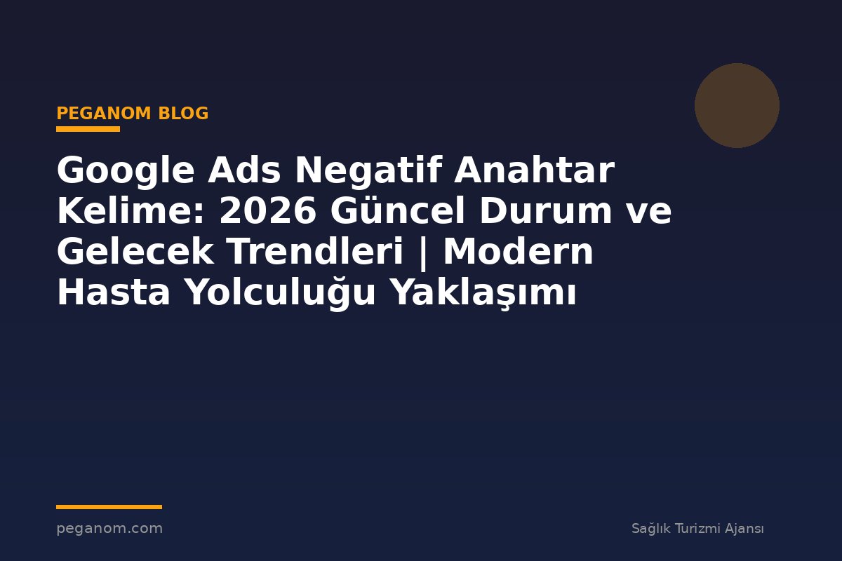 Google Ads Negatif Anahtar Kelime: 2026 Güncel Durum ve Gelecek Trendleri | Modern Hasta Yolculuğu Yaklaşımı