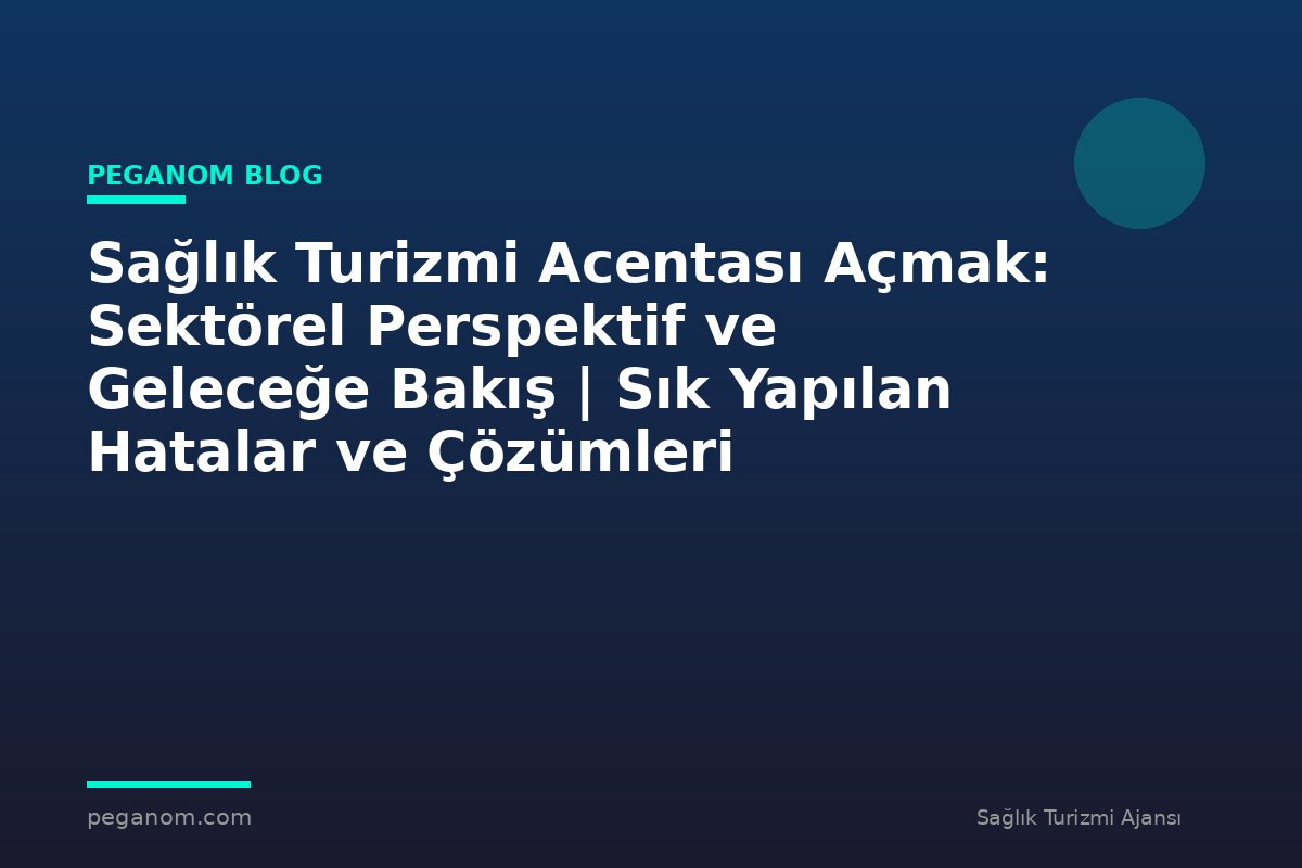 Sağlık Turizmi Acentası Açmak: Sektörel Perspektif ve Geleceğe Bakış | Sık Yapılan Hatalar ve Çözümleri