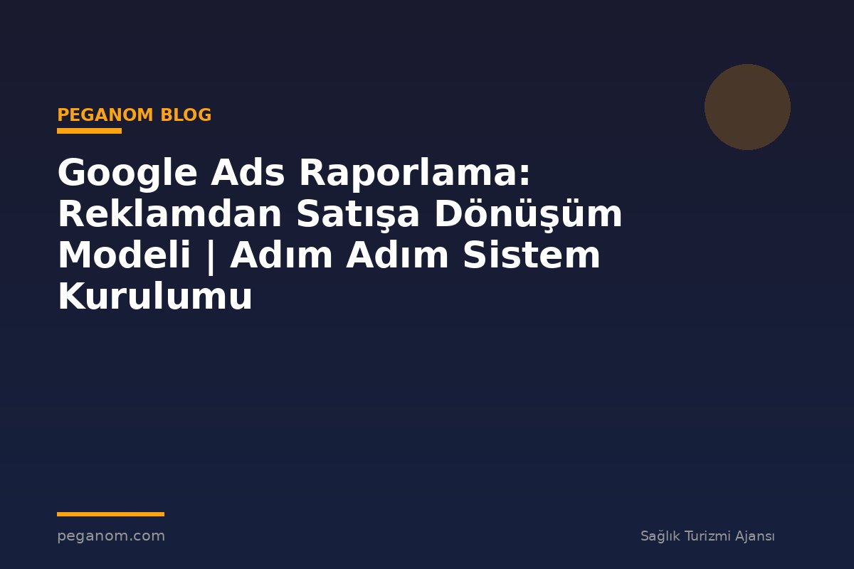 Google Ads Raporlama: Reklamdan Satışa Dönüşüm Modeli | Adım Adım Sistem Kurulumu