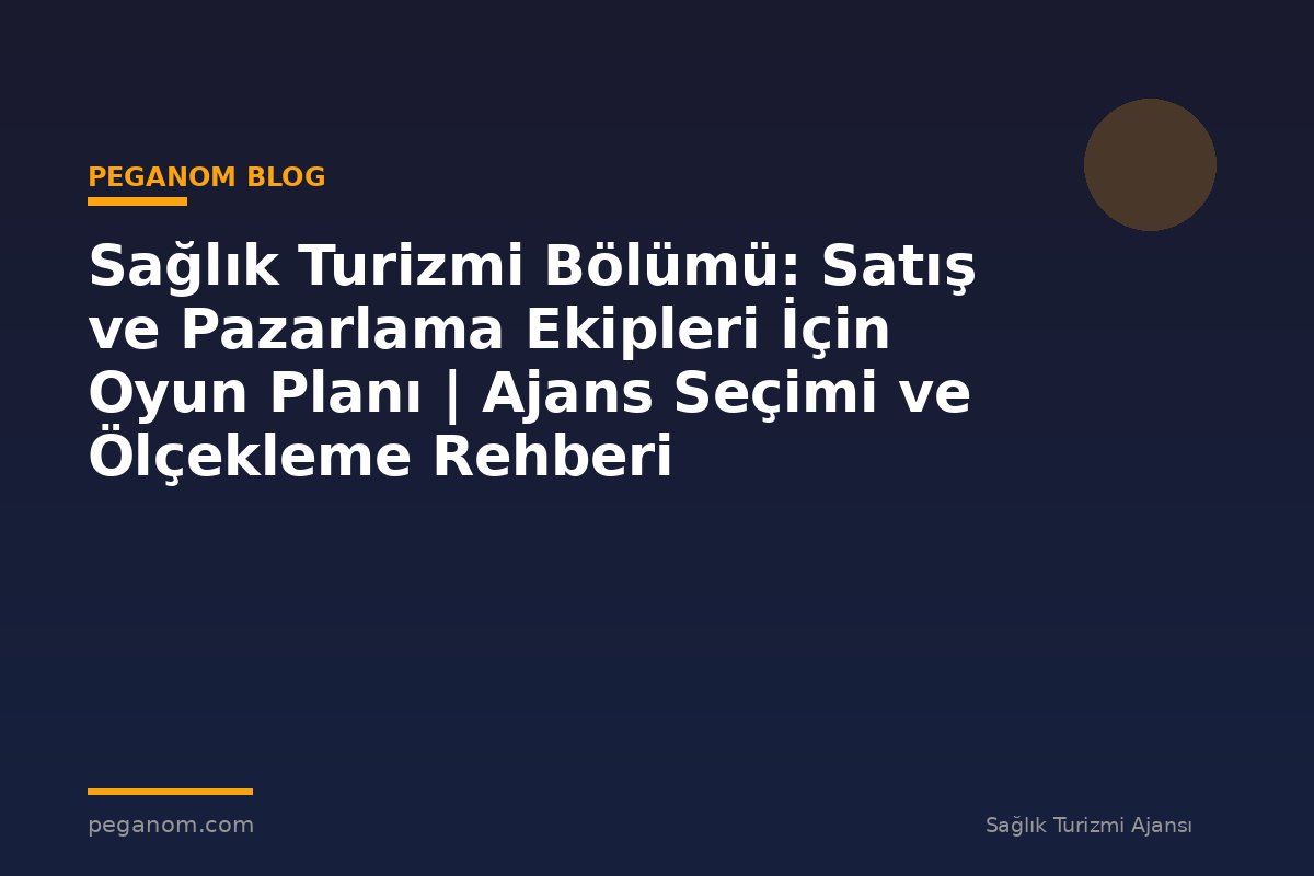 Sağlık Turizmi Bölümü: Satış ve Pazarlama Ekipleri İçin Oyun Planı | Ajans Seçimi ve Ölçekleme Rehberi
