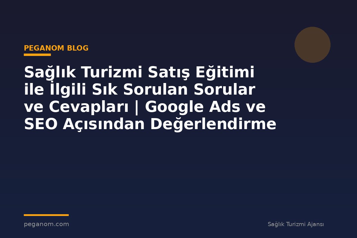 Sağlık Turizmi Satış Eğitimi ile İlgili Sık Sorulan Sorular ve Cevapları | Google Ads ve SEO Açısından Değerlendirme
