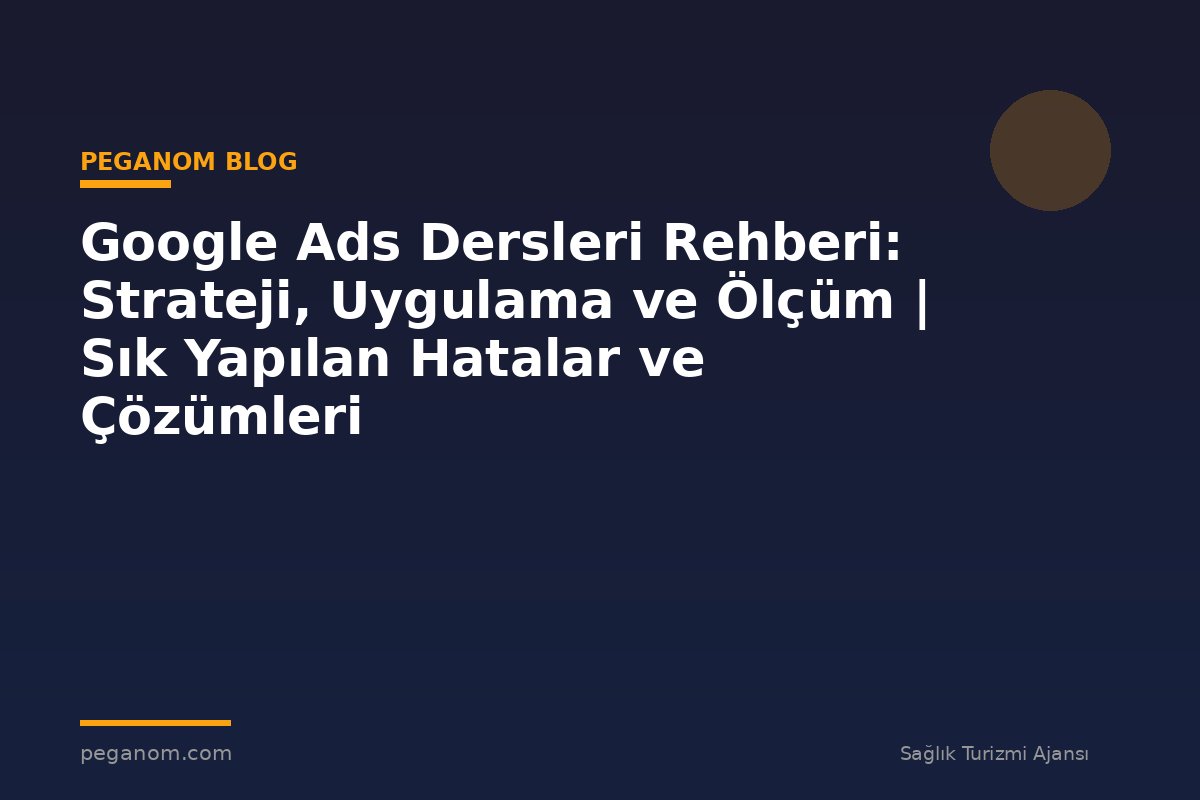 Google Ads Dersleri Rehberi: Strateji, Uygulama ve Ölçüm | Sık Yapılan Hatalar ve Çözümleri