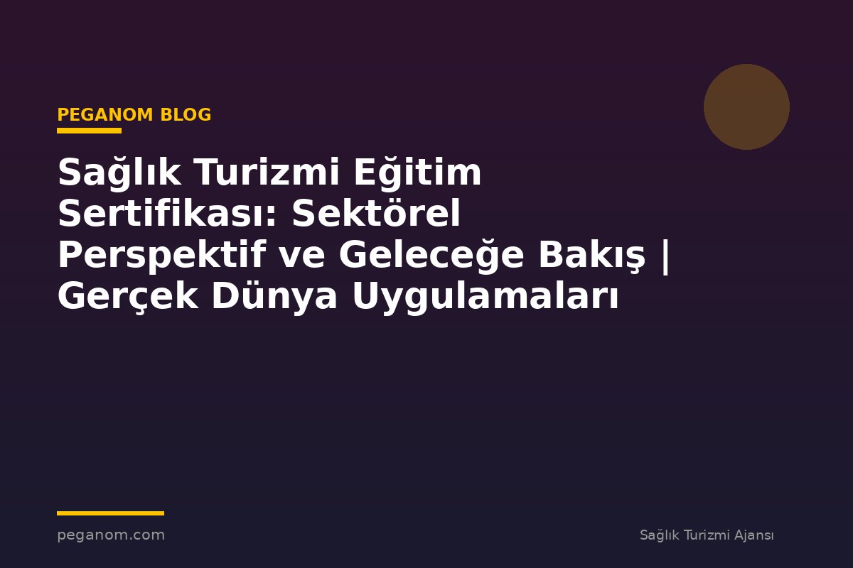 Sağlık Turizmi Eğitim Sertifikası: Sektörel Perspektif ve Geleceğe Bakış | Gerçek Dünya Uygulamaları