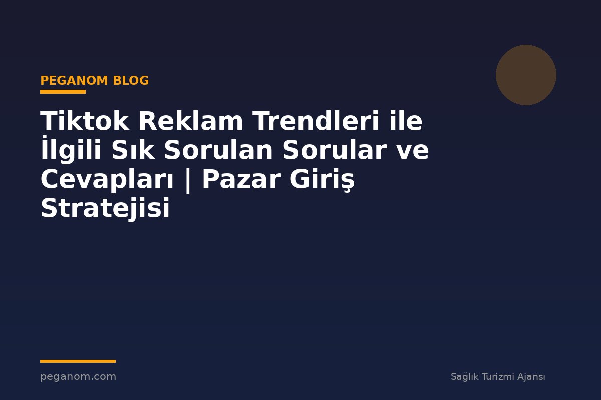 Tiktok Reklam Trendleri ile İlgili Sık Sorulan Sorular ve Cevapları | Pazar Giriş Stratejisi