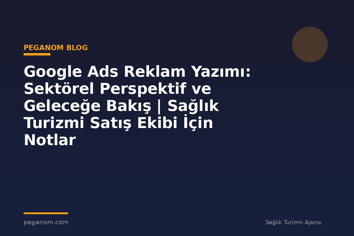Google Ads Reklam Yazımı: Sektörel Perspektif ve Geleceğe Bakış | Sağlık Turizmi Satış Ekibi İçin Notlar