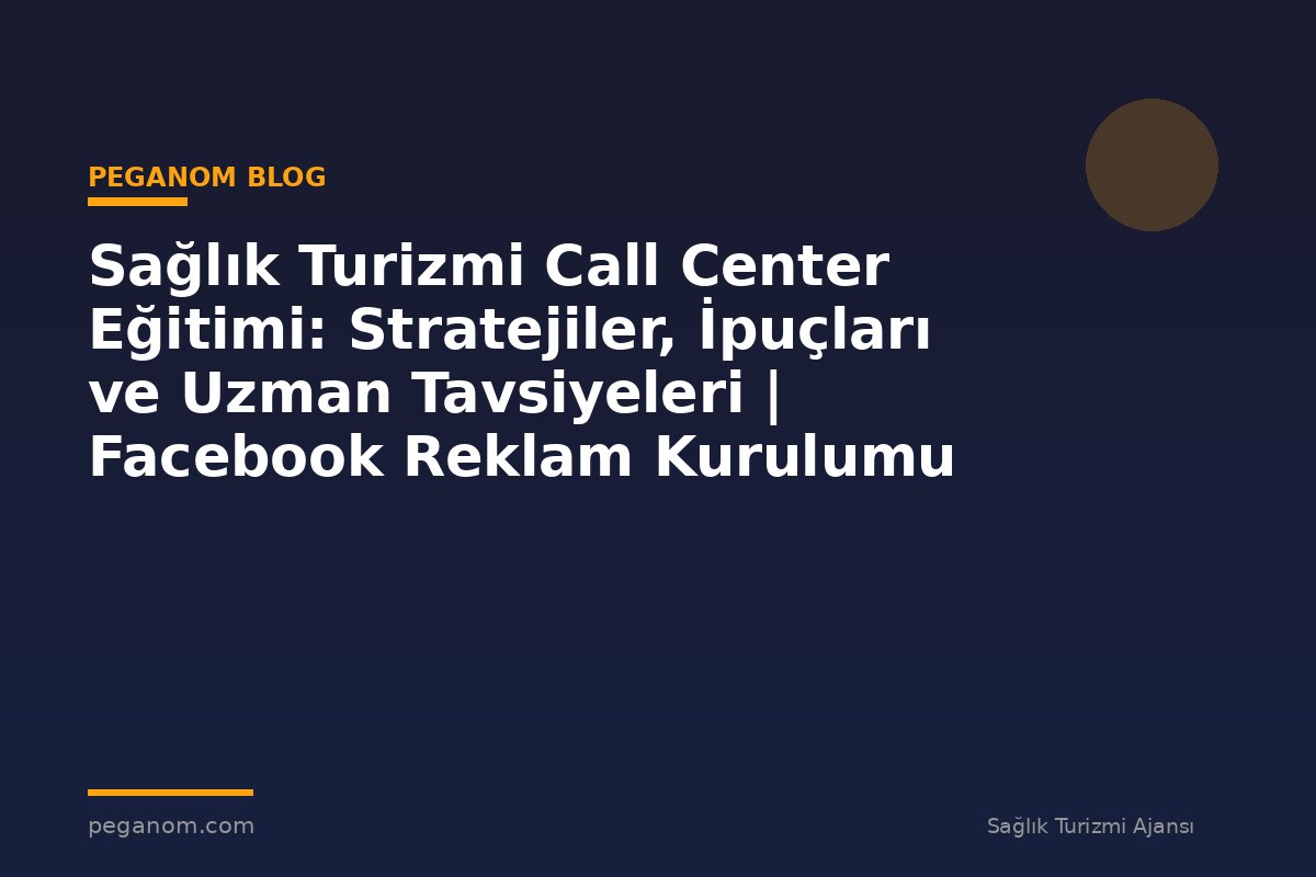 Sağlık Turizmi Call Center Eğitimi: Stratejiler, İpuçları ve Uzman Tavsiyeleri | Facebook Reklam Kurulumu