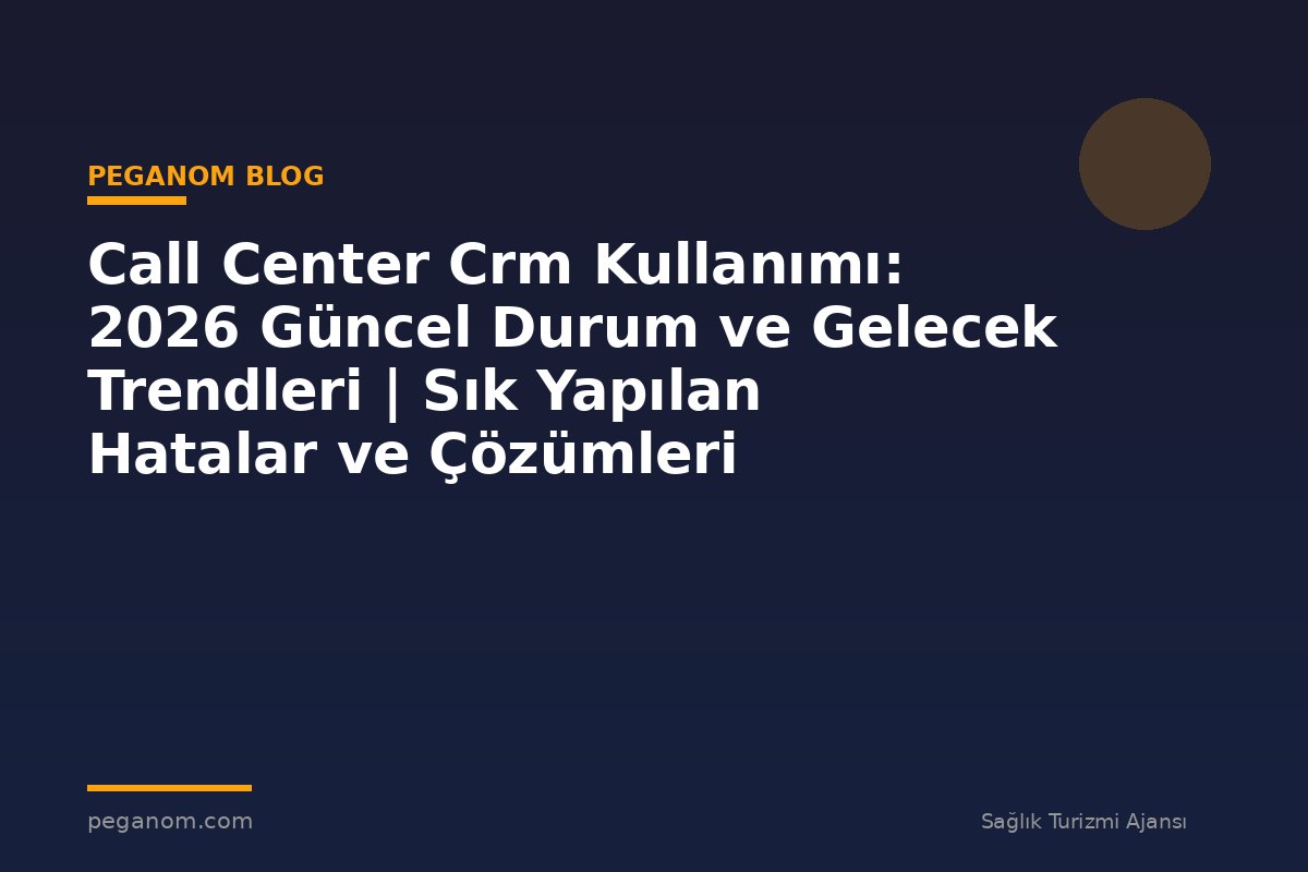 Call Center Crm Kullanımı: 2026 Güncel Durum ve Gelecek Trendleri | Sık Yapılan Hatalar ve Çözümleri