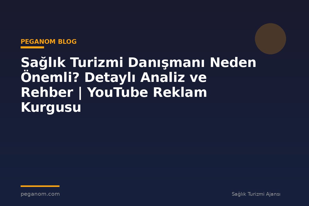 Sağlık Turizmi Danışmanı Neden Önemli? Detaylı Analiz ve Rehber | YouTube Reklam Kurgusu