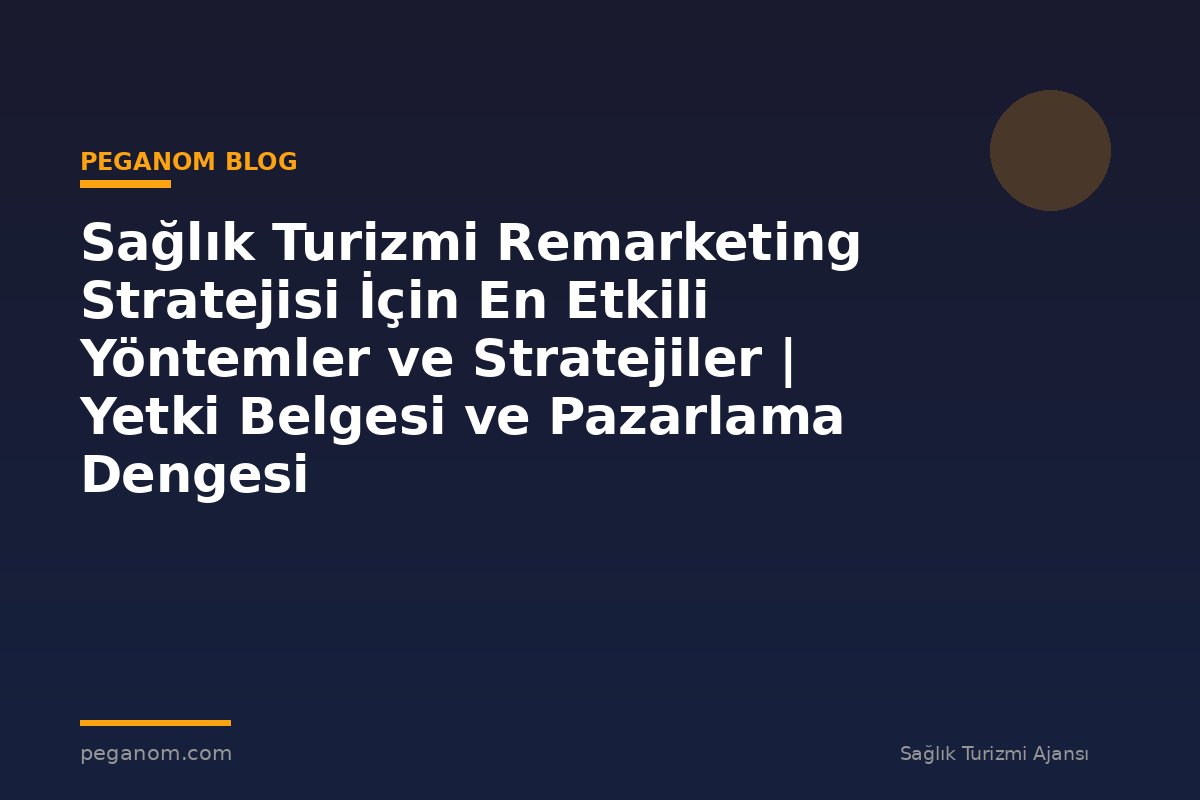 Sağlık Turizmi Remarketing Stratejisi İçin En Etkili Yöntemler ve Stratejiler | Yetki Belgesi ve Pazarlama Dengesi