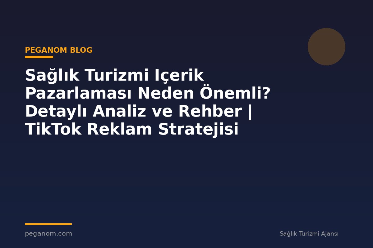 Sağlık Turizmi Içerik Pazarlaması Neden Önemli? Detaylı Analiz ve Rehber | TikTok Reklam Stratejisi