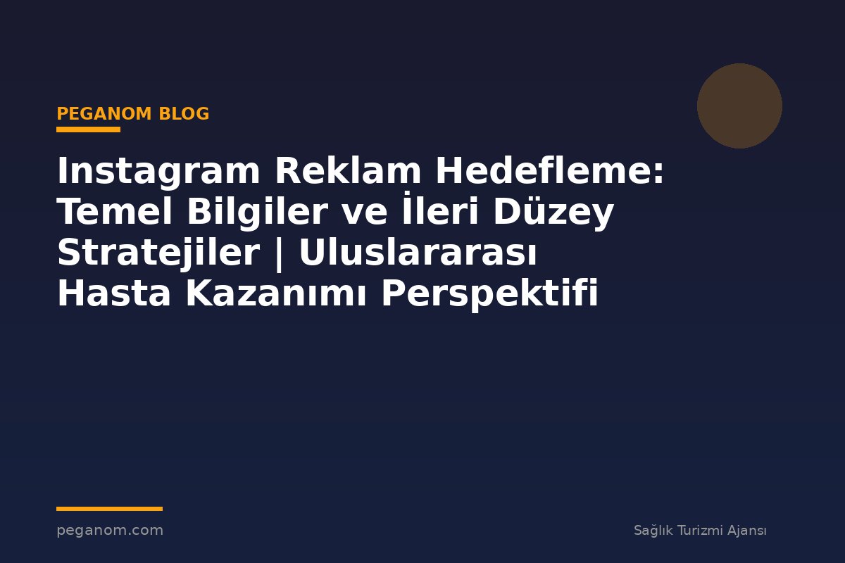 Instagram Reklam Hedefleme: Temel Bilgiler ve İleri Düzey Stratejiler | Uluslararası Hasta Kazanımı Perspektifi