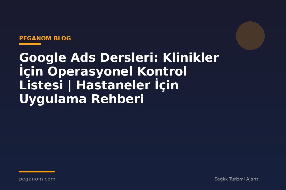 Google Ads Dersleri: Klinikler İçin Operasyonel Kontrol Listesi | Hastaneler İçin Uygulama Rehberi