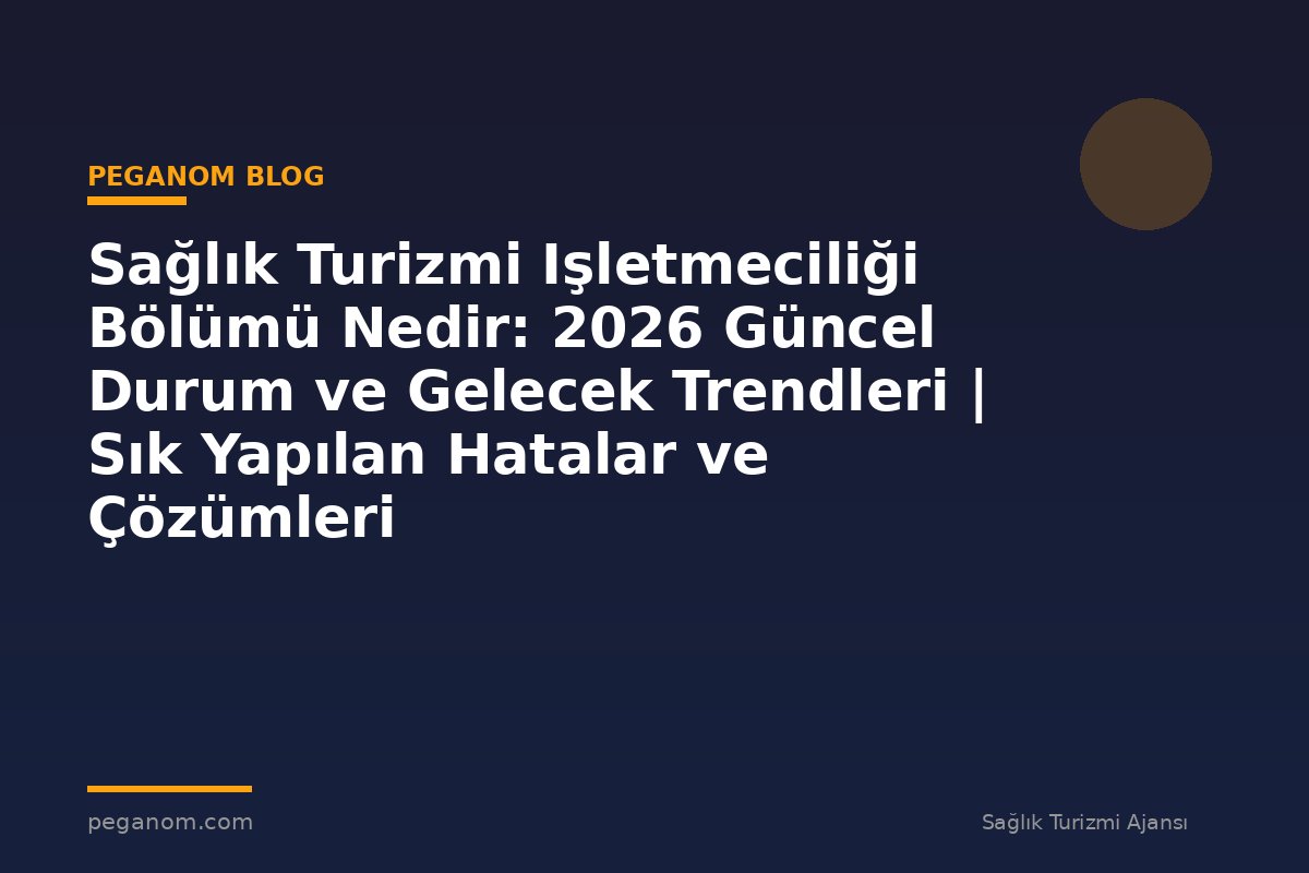 Sağlık Turizmi Işletmeciliği Bölümü Nedir: 2026 Güncel Durum ve Gelecek Trendleri | Sık Yapılan Hatalar ve Çözümleri