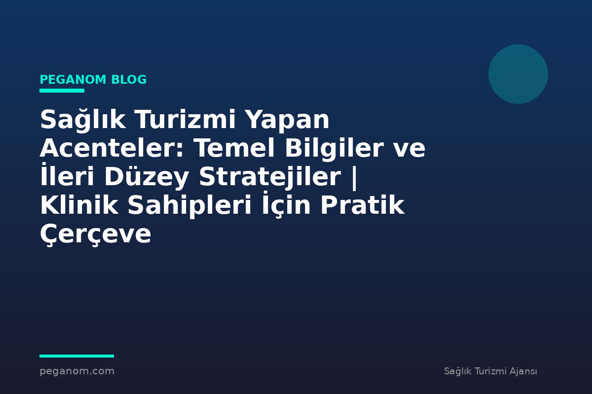 Sağlık Turizmi Yapan Acenteler: Temel Bilgiler ve İleri Düzey Stratejiler | Klinik Sahipleri İçin Pratik Çerçeve
