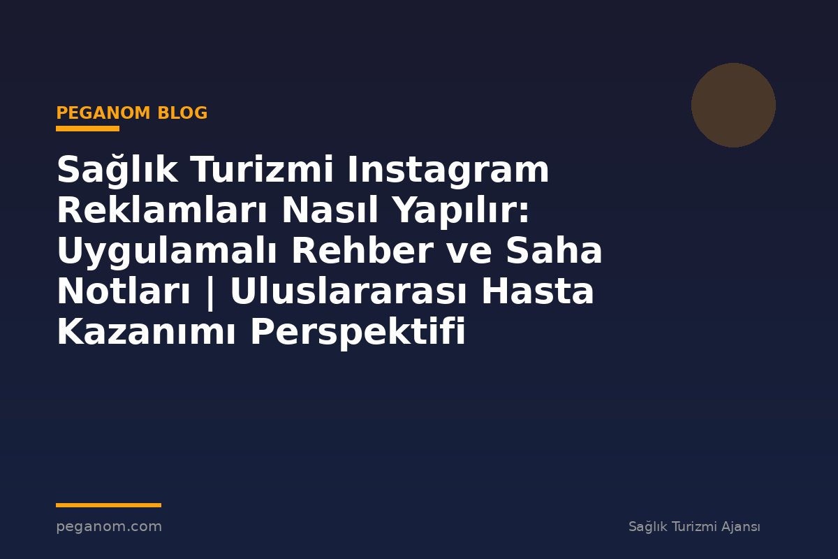 Sağlık Turizmi Instagram Reklamları Nasıl Yapılır: Uygulamalı Rehber ve Saha Notları | Uluslararası Hasta Kazanımı Perspektifi