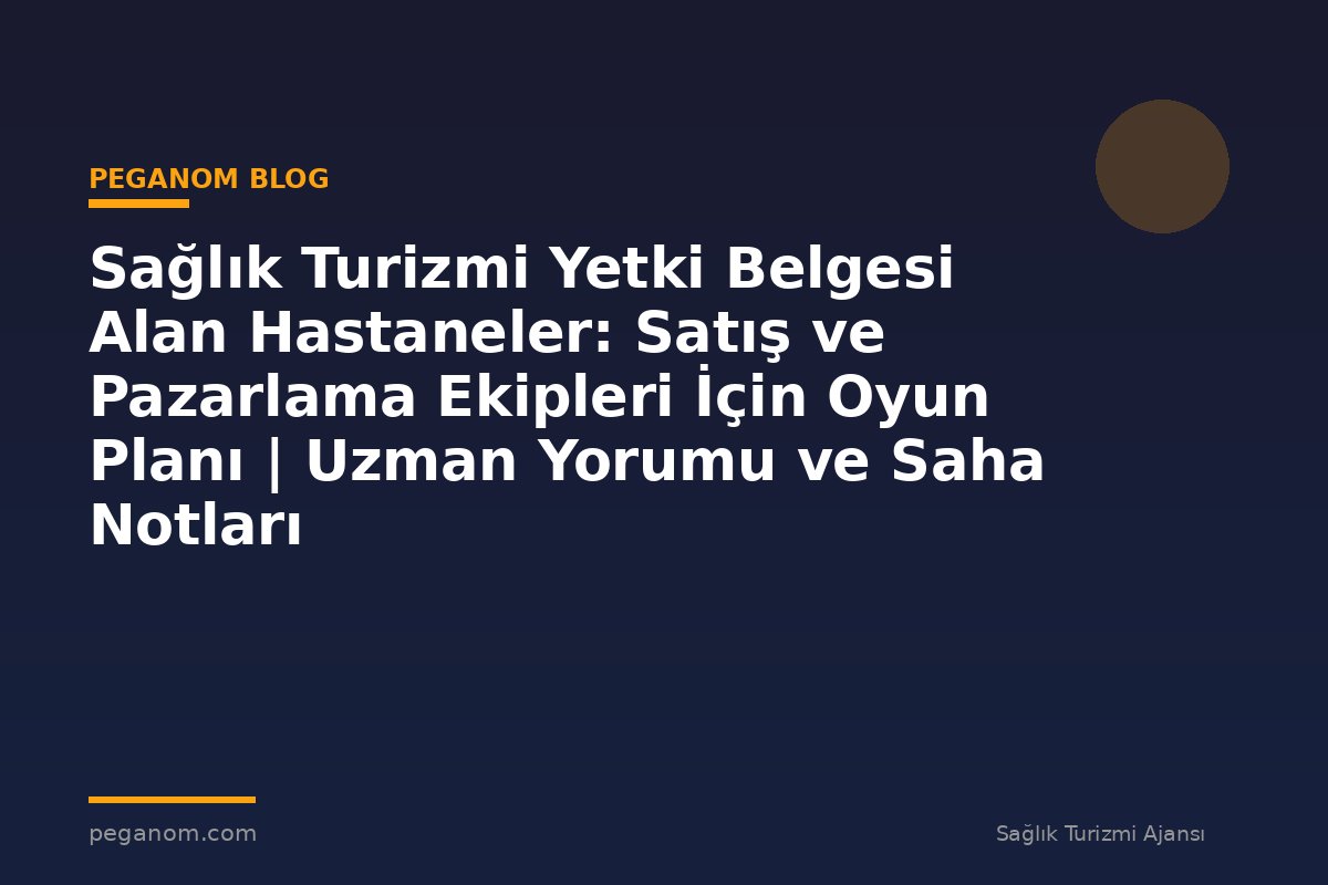 Sağlık Turizmi Yetki Belgesi Alan Hastaneler: Satış ve Pazarlama Ekipleri İçin Oyun Planı | Uzman Yorumu ve Saha Notları