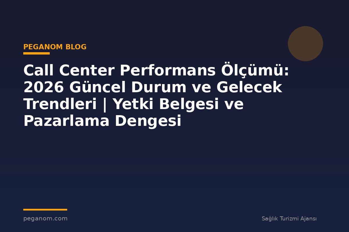 Call Center Performans Ölçümü: 2026 Güncel Durum ve Gelecek Trendleri | Yetki Belgesi ve Pazarlama Dengesi