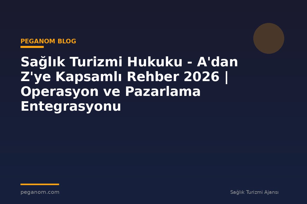 Sağlık Turizmi Hukuku - A'dan Z'ye Kapsamlı Rehber 2026 | Operasyon ve Pazarlama Entegrasyonu