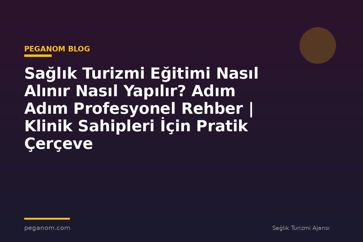 Sağlık Turizmi Eğitimi Nasıl Alınır Nasıl Yapılır? Adım Adım Profesyonel Rehber | Klinik Sahipleri İçin Pratik Çerçeve