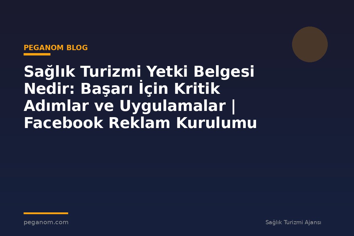 Sağlık Turizmi Yetki Belgesi Nedir: Başarı İçin Kritik Adımlar ve Uygulamalar | Facebook Reklam Kurulumu