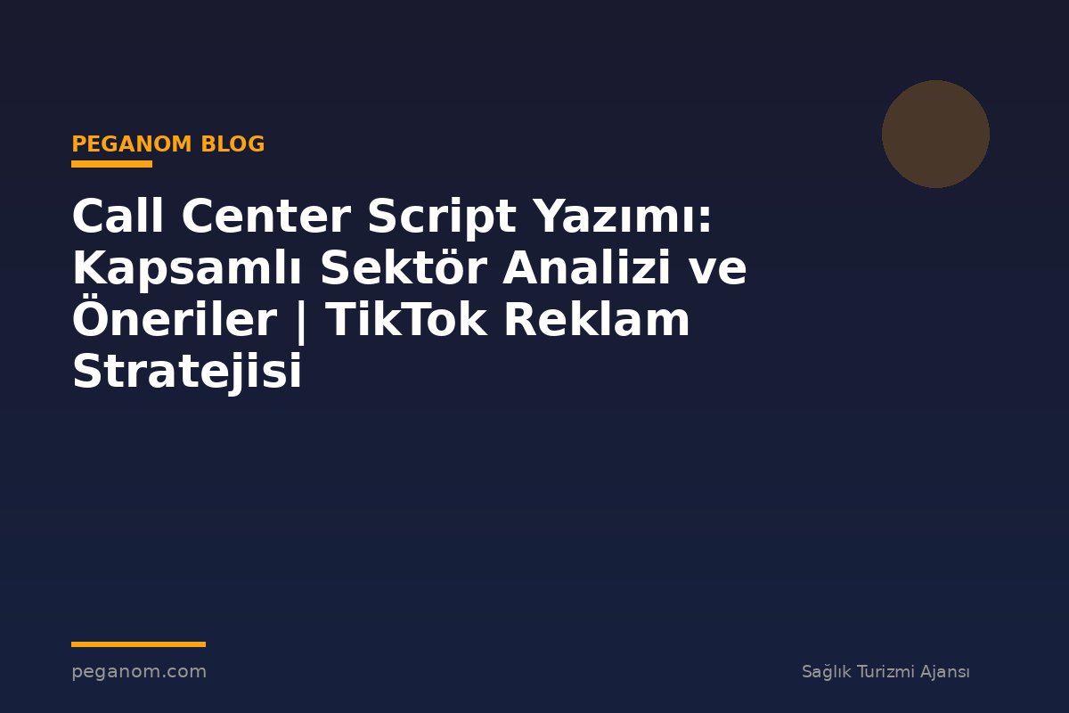 Call Center Script Yazımı: Kapsamlı Sektör Analizi ve Öneriler | TikTok Reklam Stratejisi