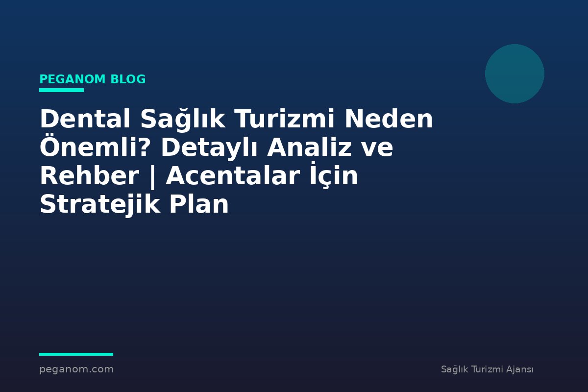 Dental Sağlık Turizmi Neden Önemli? Detaylı Analiz ve Rehber | Acentalar İçin Stratejik Plan
