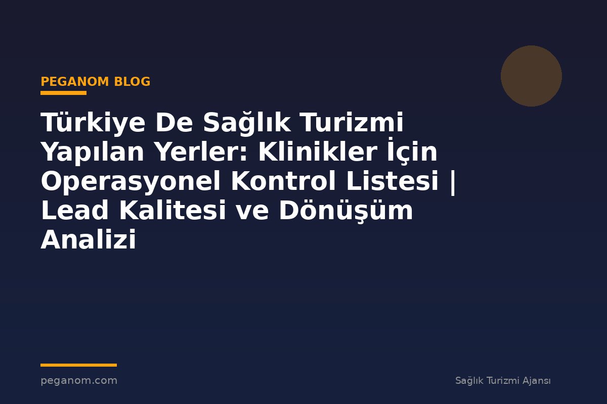Türkiye De Sağlık Turizmi Yapılan Yerler: Klinikler İçin Operasyonel Kontrol Listesi | Lead Kalitesi ve Dönüşüm Analizi