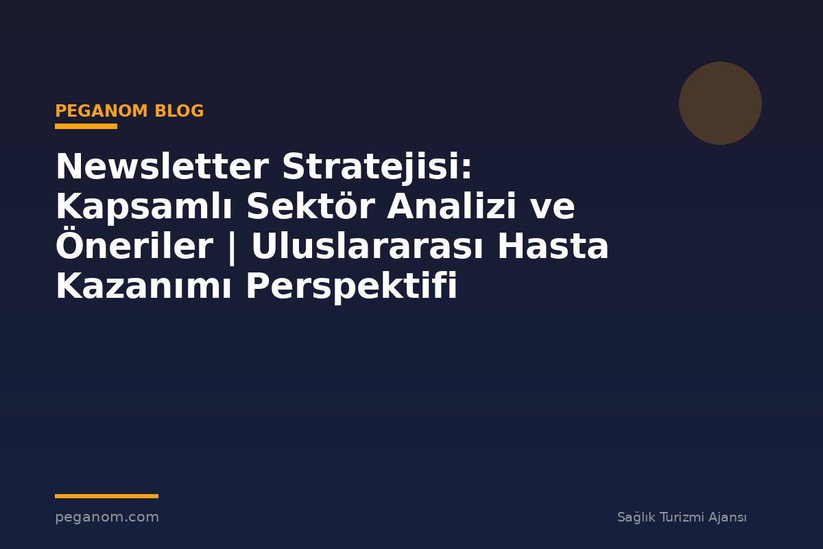 Newsletter Stratejisi: Kapsamlı Sektör Analizi ve Öneriler | Uluslararası Hasta Kazanımı Perspektifi