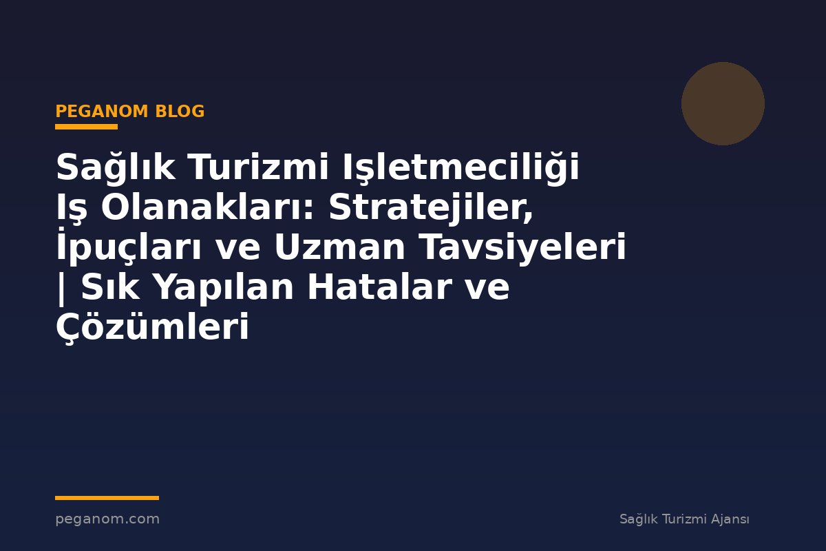 Sağlık Turizmi Işletmeciliği Iş Olanakları: Stratejiler, İpuçları ve Uzman Tavsiyeleri | Sık Yapılan Hatalar ve Çözümleri