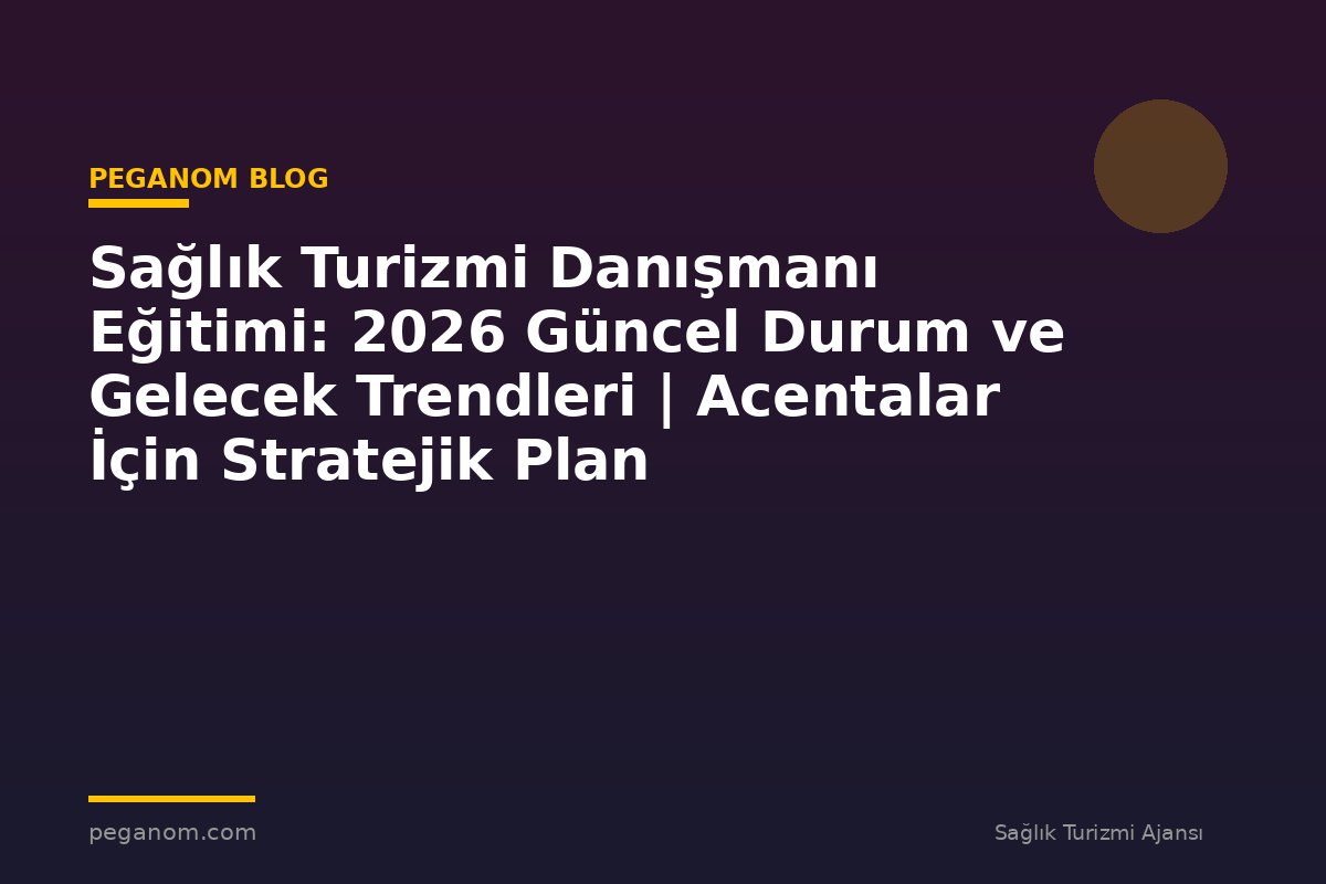 Sağlık Turizmi Danışmanı Eğitimi: 2026 Güncel Durum ve Gelecek Trendleri | Acentalar İçin Stratejik Plan