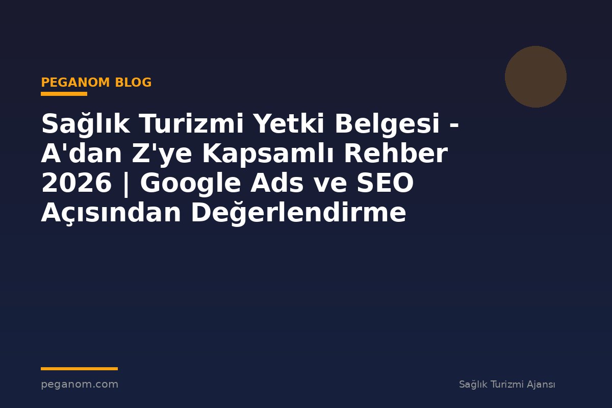 Sağlık Turizmi Yetki Belgesi - A'dan Z'ye Kapsamlı Rehber 2026 | Google Ads ve SEO Açısından Değerlendirme