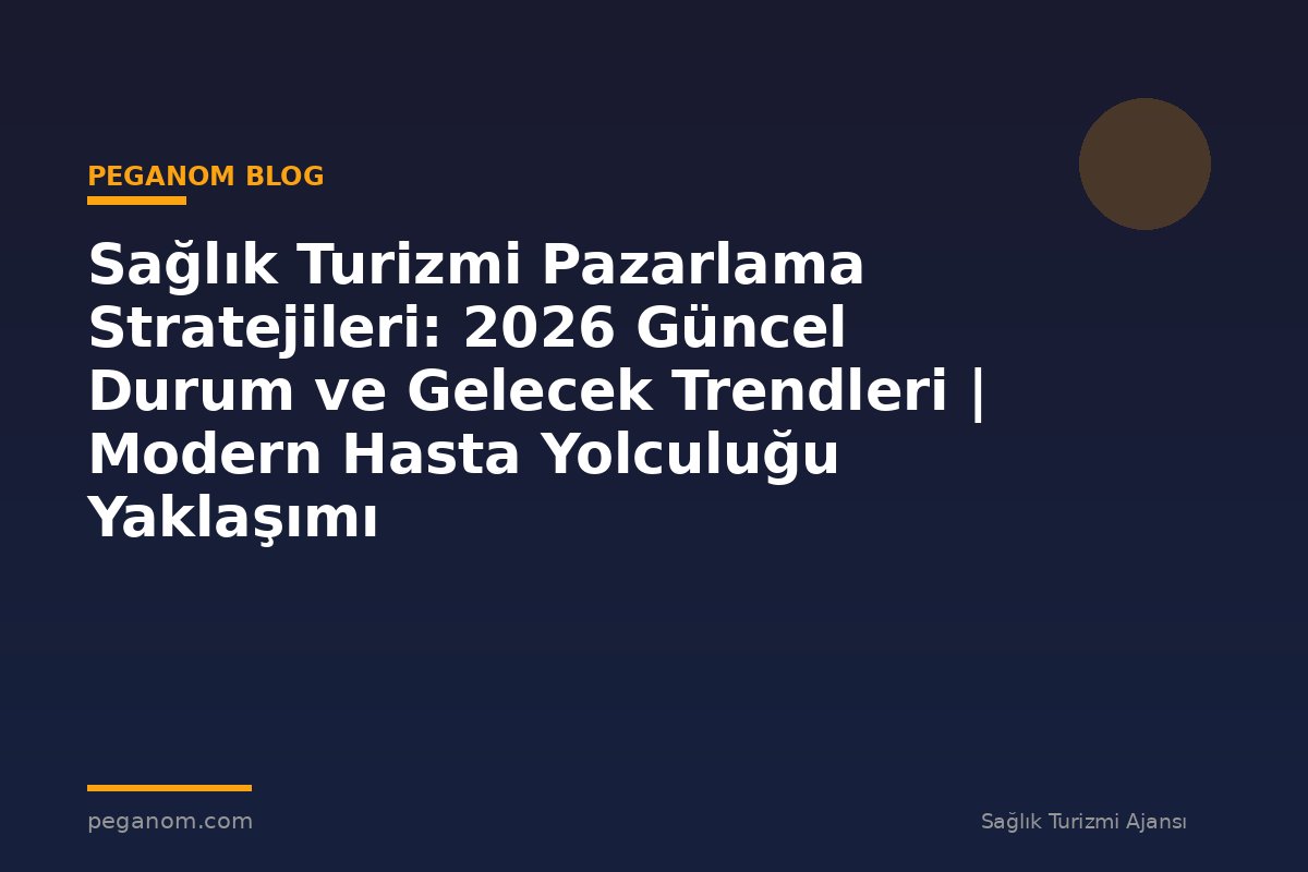 Sağlık Turizmi Pazarlama Stratejileri: 2026 Güncel Durum ve Gelecek Trendleri | Modern Hasta Yolculuğu Yaklaşımı
