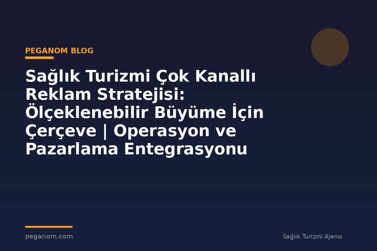 Sağlık Turizmi Çok Kanallı Reklam Stratejisi: Ölçeklenebilir Büyüme İçin Çerçeve | Operasyon ve Pazarlama Entegrasyonu